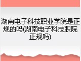 湖南电子科技职业学院是正规的吗(湖南电子科技职院正规吗)