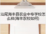 汕尾海丰县农业中专学校怎么样(海丰农校如何)