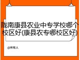 陇南康县农业中专学校哪个校区好(康县农专哪校区好)
