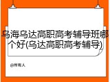 乌海乌达高职高考辅导班哪个好(乌达高职高考辅导)
