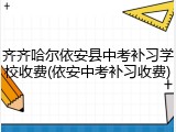 齐齐哈尔依安县中考补习学校收费(依安中考补习收费)