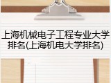 上海机械电子工程专业大学排名(上海机电大学排名)