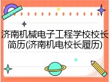 济南机械电子工程学校校长简历(济南机电校长履历)