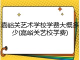 嘉峪关艺术学校学费大概多少(嘉峪关艺校学费)