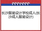 长沙服装设计学校成人(长沙成人服装设计)