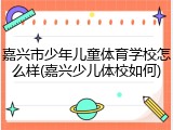 嘉兴市少年儿童体育学校怎么样(嘉兴少儿体校如何)