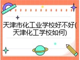 天津市化工业学校好不好(天津化工学校如何)