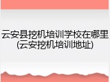 云安县挖机培训学校在哪里(云安挖机培训地址)