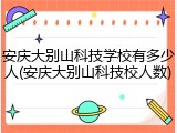 安庆大别山科技学校有多少人(安庆大别山科技校人数)