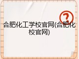 合肥化工学校官网(合肥化校官网)