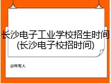 长沙电子工业学校招生时间(长沙电子校招时间)