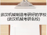 武汉机械制造考研好的学校(武汉机械考研名校)