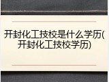 开封化工技校是什么学历(开封化工技校学历)