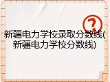 新疆电力学校录取分数线(新疆电力学校分数线)