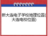 新大连电子学校地理位置(大连电校位置)