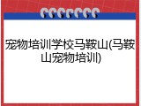 宠物培训学校马鞍山(马鞍山宠物培训)