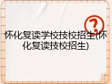 怀化复读学校技校招生(怀化复读技校招生)