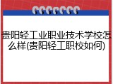 贵阳轻工业职业技术学校怎么样(贵阳轻工职校如何)