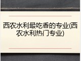 西农水利最吃香的专业(西农水利热门专业)