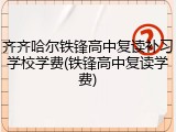 齐齐哈尔铁锋高中复读补习学校学费(铁锋高中复读学费)