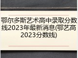 鄂尔多斯艺术高中录取分数线2023年最新消息(鄂艺高2023分数线)