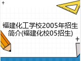 福建化工学校2005年招生简介(福建化校05招生)