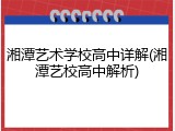 湘潭艺术学校高中详解(湘潭艺校高中解析)