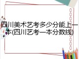 四川美术艺考多少分能上一本(四川艺考一本分数线)