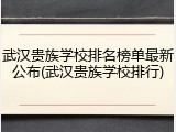武汉贵族学校排名榜单最新公布(武汉贵族学校排行)