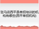驻马店西平县单招培训的机构有哪些(西平单招机构)