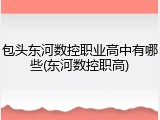 包头东河数控职业高中有哪些(东河数控职高)