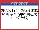 常德艺术高中录取分数线2023年最新消息(常德艺高2023分数线)