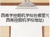 西青学挖掘机学校在哪里?(西青挖掘机学校地址)
