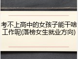 考不上高中的女孩子能干啥工作呢(落榜女生就业方向)