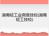 湖南轻工业高级技校(湖南轻工技校)