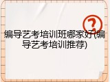 编导艺考培训班哪家好(编导艺考培训推荐)