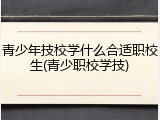 青少年技校学什么合适职校生(青少职校学技)
