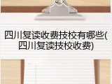 四川复读收费技校有哪些(四川复读技校收费)