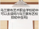 乌兰察布艺术职业学校初中可以去读吗?(乌兰察布艺校招初中生吗)
