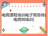 电商课程培训电子商务师(电商师培训)