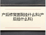 产后修复医院挂什么科(产后挂什么科)