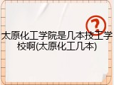 太原化工学院是几本技工学校啊(太原化工几本)