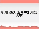 杭州宠物职业高中(杭州宠职高)