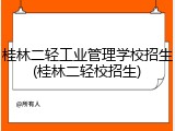 桂林二轻工业管理学校招生(桂林二轻校招生)