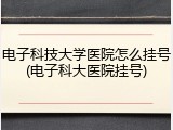 电子科技大学医院怎么挂号(电子科大医院挂号)