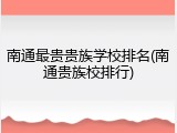 南通最贵贵族学校排名(南通贵族校排行)