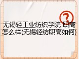 无锡轻工业纺织学院 职高怎么样(无锡轻纺职高如何)