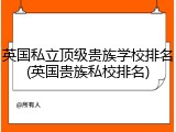 英国私立顶级贵族学校排名(英国贵族私校排名)