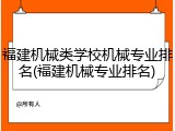 福建机械类学校机械专业排名(福建机械专业排名)