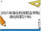 2021年湖北科技职业学院(湖北科职21年)